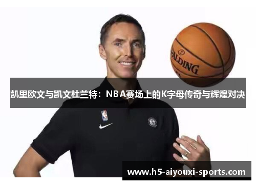 凯里欧文与凯文杜兰特：NBA赛场上的K字母传奇与辉煌对决