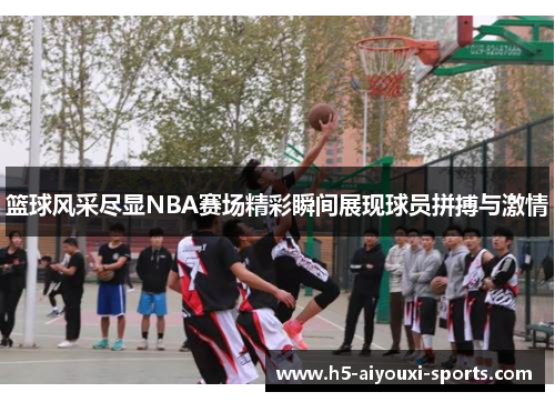 篮球风采尽显NBA赛场精彩瞬间展现球员拼搏与激情